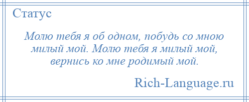 
    Молю тебя я об одном, побудь со мною милый мой. Молю тебя я милый мой, вернись ко мне родимый мой.