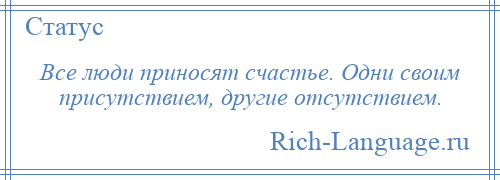 
    Все люди приносят счастье. Одни своим присутствием, другие отсутствием.