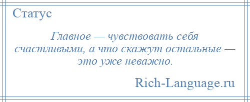 
    Главное — чувствовать себя счастливыми, а что скажут остальные — это уже неважно.