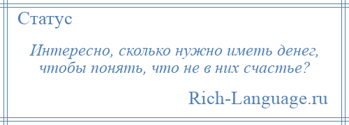 
    Интересно, сколько нужно иметь денег, чтобы понять, что не в них счастье?