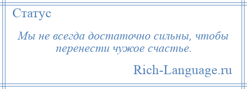 
    Мы не всегда достаточно сильны, чтобы перенести чужое счастье.