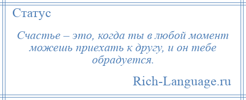 
    Счастье – это, когда ты в любой момент можешь приехать к другу, и он тебе обрадуется.