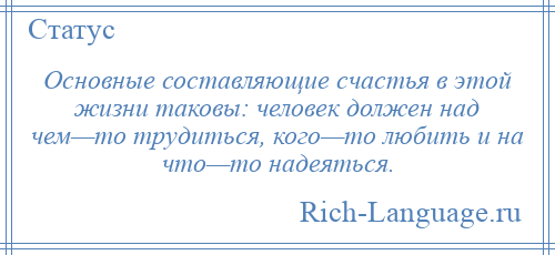 
    Основные составляющие счастья в этой жизни таковы: человек должен над чем—то трудиться, кого—то любить и на что—то надеяться.
