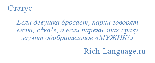 
    Если девушка бросает, парни говорят «вот, с*ка!», а если парень, так сразу звучит одобрительное «МУЖИК!»