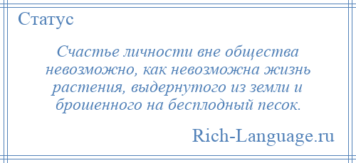 
    Счастье личности вне общества невозможно, как невозможна жизнь растения, выдернутого из земли и брошенного на бесплодный песок.