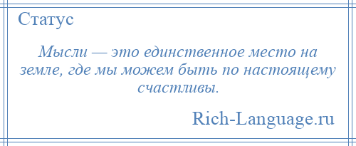 
    Мысли — это единственное место на земле, где мы можем быть по настоящему счастливы.