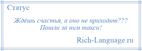 
    Ждёшь счастья, а оно не приходит??? Пошли за ним такси!