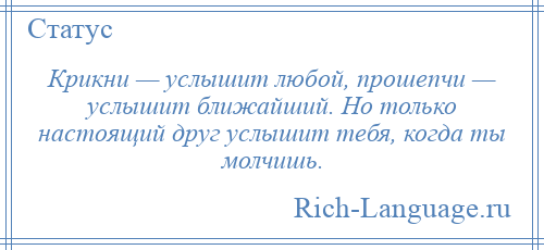 
    Крикни — услышит любой, прошепчи — услышит ближайший. Но только настоящий друг услышит тебя, когда ты молчишь.