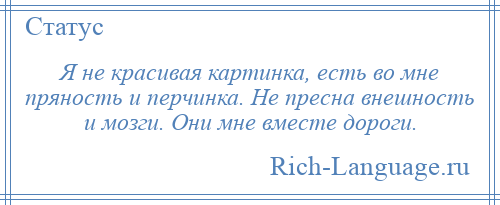 
    Я не красивая картинка, есть во мне пряность и перчинка. Не пресна внешность и мозги. Они мне вместе дороги.