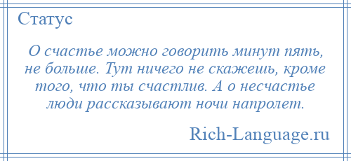 
    О счастье можно говорить минут пять, не больше. Тут ничего не скажешь, кроме того, что ты счастлив. А о несчастье люди рассказывают ночи напролет.