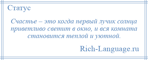 
    Счастье – это когда первый лучик солнца приветливо светит в окно, и вся комната становится теплой и уютной.