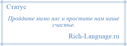 
    Пройдите мимо нас и простите нам наше счастье.