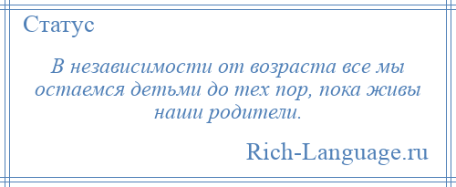 
    В независимости от возраста все мы остаемся детьми до тех пор, пока живы наши родители.