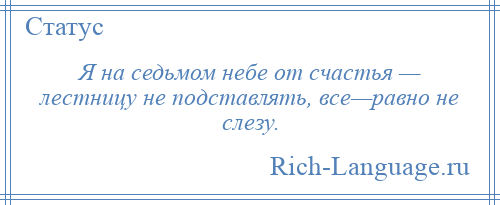 
    Я на седьмом небе от счастья — лестницу не подставлять, все—равно не слезу.