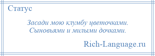 
    Засади мою клумбу цветочками. Сыновьями и милыми дочками.