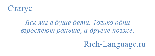 
    Все мы в душе дети. Только одни взрослеют раньше, а другие позже.