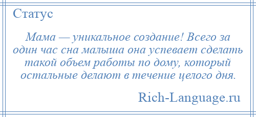
    Мама — уникальное создание! Всего за один час сна малыша она успевает сделать такой объем работы по дому, который остальные делают в течение целого дня.