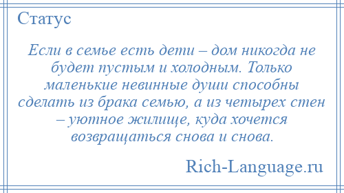 
    Если в семье есть дети – дом никогда не будет пустым и холодным. Только маленькие невинные души способны сделать из брака семью, а из четырех стен – уютное жилище, куда хочется возвращаться снова и снова.