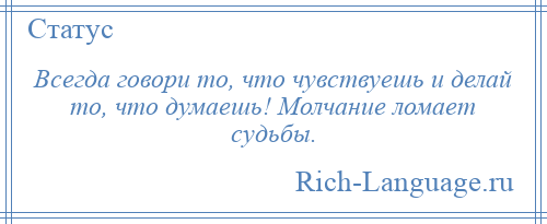 
    Всегда говори то, что чувствуешь и делай то, что думаешь! Молчание ломает судьбы.