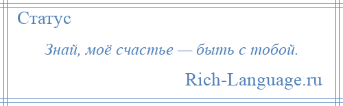 
    Знай, моё счастье — быть с тобой.