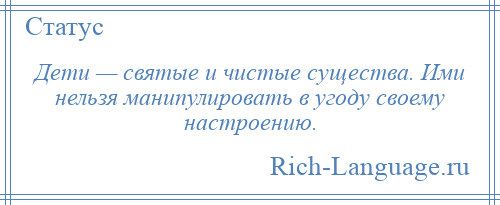 
    Дети — святые и чистые существа. Ими нельзя манипулировать в угоду своему настроению.