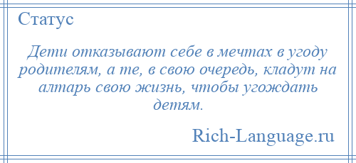 
    Дети отказывают себе в мечтах в угоду родителям, а те, в свою очередь, кладут на алтарь свою жизнь, чтобы угождать детям.