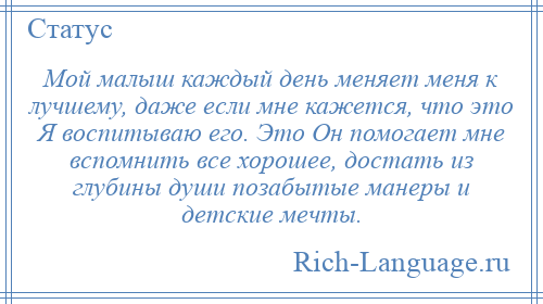 
    Мой малыш каждый день меняет меня к лучшему, даже если мне кажется, что это Я воспитываю его. Это Он помогает мне вспомнить все хорошее, достать из глубины души позабытые манеры и детские мечты.