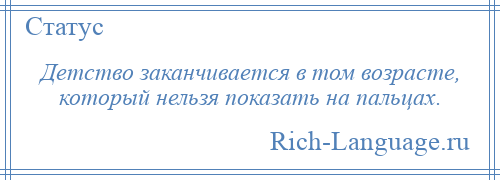 
    Детство заканчивается в том возрасте, который нельзя показать на пальцах.