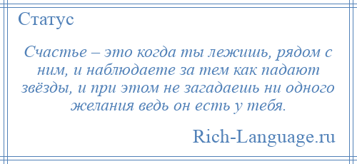 
    Счастье – это когда ты лежишь, рядом с ним, и наблюдаете за тем как падают звёзды, и при этом не загадаешь ни одного желания ведь он есть у тебя.