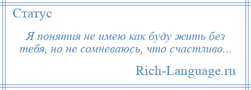 
    Я понятия не имею как буду жить без тебя, но не сомневаюсь, что счастливо...