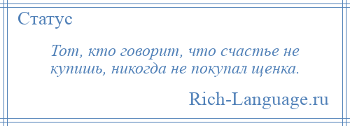 
    Тот, кто говорит, что счастье не купишь, никогда не покупал щенка.