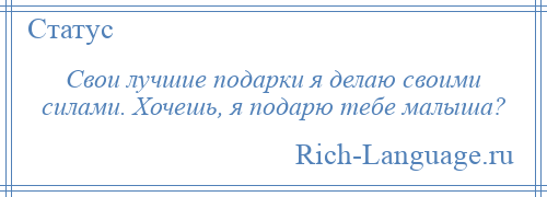 
    Свои лучшие подарки я делаю своими силами. Хочешь, я подарю тебе малыша?