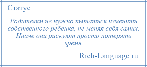 
    Родителям не нужно пытаться изменить собственного ребенка, не меняя себя самих. Иначе они рискуют просто потерять время.