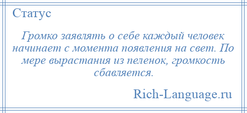 
    Громко заявлять о себе каждый человек начинает с момента появления на свет. По мере вырастания из пеленок, громкость сбавляется.