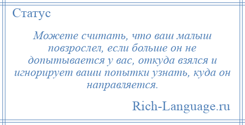 
    Можете считать, что ваш малыш повзрослел, если больше он не допытывается у вас, откуда взялся и игнорирует ваши попытки узнать, куда он направляется.