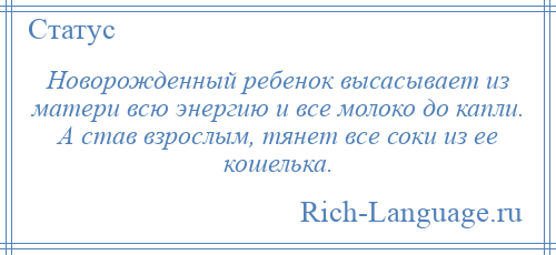 
    Новорожденный ребенок высасывает из матери всю энергию и все молоко до капли. А став взрослым, тянет все соки из ее кошелька.