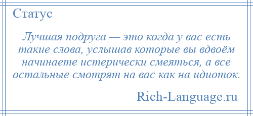 
    Лучшая подруга — это когда у вас есть такие слова, услышав которые вы вдвоём начинаете истерически смеяться, а все остальные смотрят на вас как на идиоток.
