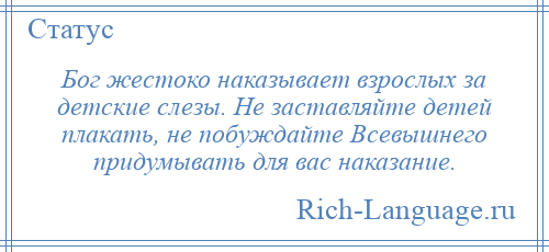 
    Бог жестоко наказывает взрослых за детские слезы. Не заставляйте детей плакать, не побуждайте Всевышнего придумывать для вас наказание.