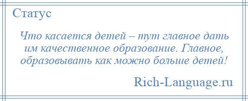 
    Что касается детей – тут главное дать им качественное образование. Главное, образовывать как можно больше детей!