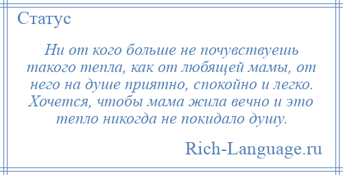 
    Ни от кого больше не почувствуешь такого тепла, как от любящей мамы, от него на душе приятно, спокойно и легко. Хочется, чтобы мама жила вечно и это тепло никогда не покидало душу.