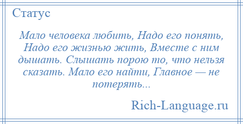 
    Мало человека любить, Надо его понять, Надо его жизнью жить, Вместе с ним дышать. Слышать порою то, что нельзя сказать. Мало его найти, Главное — не потерять...