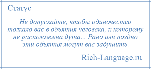 
    Не допускайте, чтобы одиночество толкало вас в объятия человека, к которому не расположена душа... Рано или поздно эти объятия могут вас задушить.