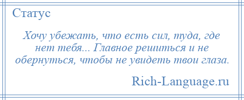 
    Хочу убежать, что есть сил, туда, где нет тебя... Главное решиться и не обернуться, чтобы не увидеть твои глаза.