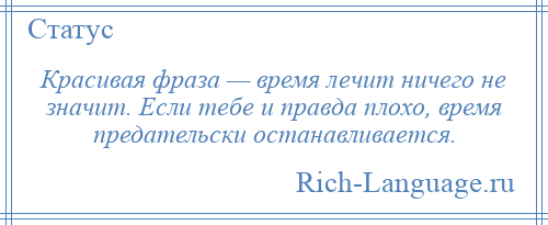 
    Красивая фраза — время лечит ничего не значит. Если тебе и правда плохо, время предательски останавливается.