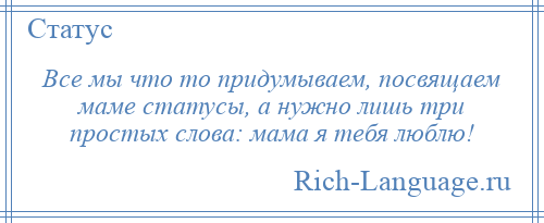 
    Все мы что то придумываем, посвящаем маме статусы, а нужно лишь три простых слова: мама я тебя люблю!