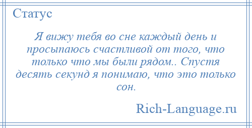 
    Я вижу тебя во сне каждый день и просыпаюсь счастливой от того, что только что мы были рядом.. Спустя десять секунд я понимаю, что это только сон.
