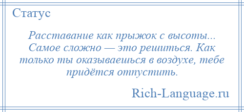 
    Расставание как прыжок с высоты... Самое сложно — это решиться. Как только ты оказываешься в воздухе, тебе придётся отпустить.