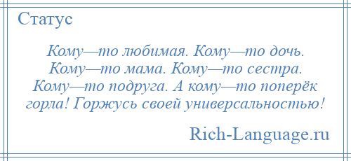 
    Кому—то любимая. Кому—то дочь. Кому—то мама. Кому—то сестра. Кому—то подруга. А кому—то поперёк горла! Горжусь своей универсальностью!