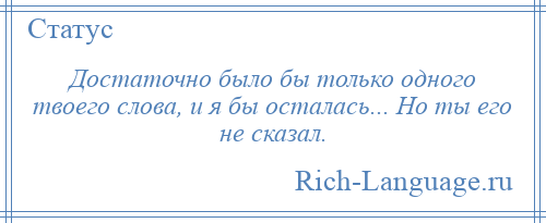 
    Достаточно было бы только одного твоего слова, и я бы осталась... Но ты его не сказал.