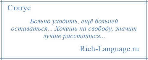 
    Больно уходить, ещё больней оставаться... Хочешь на свободу, значит лучше расстаться...